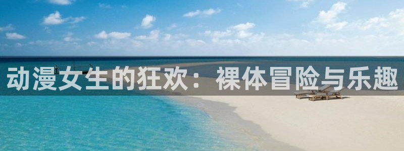 风车漫画手机版专注动漫的门户网站：动漫女生的狂欢：裸体冒险与乐趣