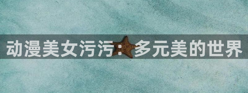 风车动漫那：动漫美女污污：多元美的世界