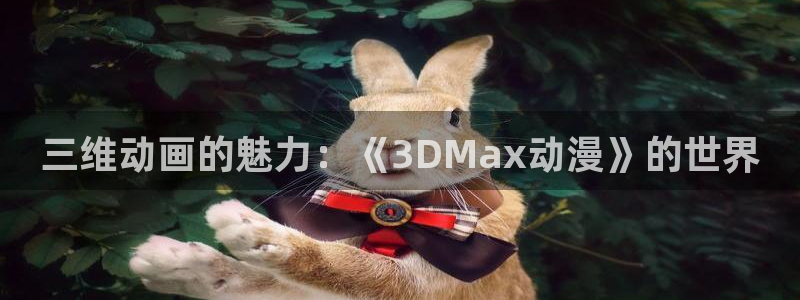 全职法师风车动漫：三维动画的魅力：《3DMax动漫》的世界